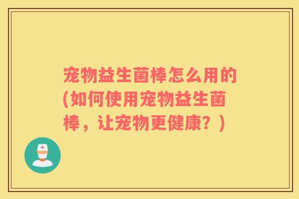 宠物益生菌棒怎么用的(如何使用宠物益生菌棒，让宠物更健康？)