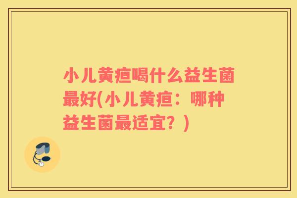 小儿黄疸喝什么益生菌最好(小儿黄疸：哪种益生菌最适宜？)