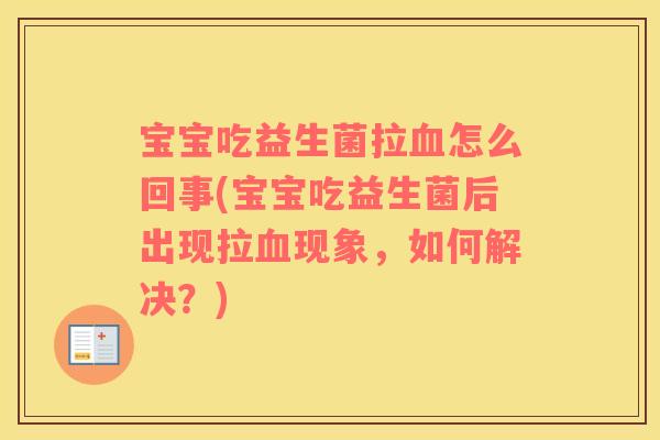 宝宝吃益生菌拉血怎么回事(宝宝吃益生菌后出现拉血现象，如何解决？)