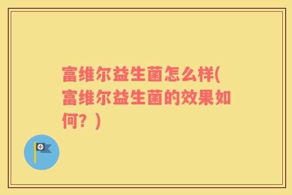富维尔益生菌怎么样(富维尔益生菌的效果如何？)
