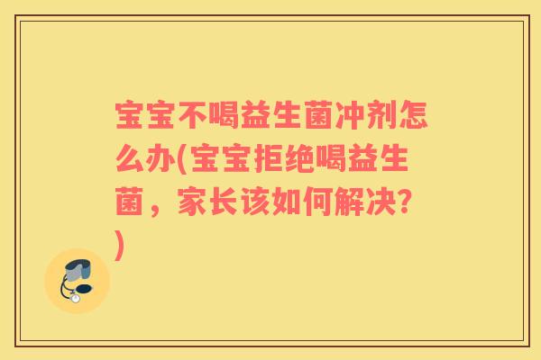 宝宝不喝益生菌冲剂怎么办(宝宝拒绝喝益生菌，家长该如何解决？)
