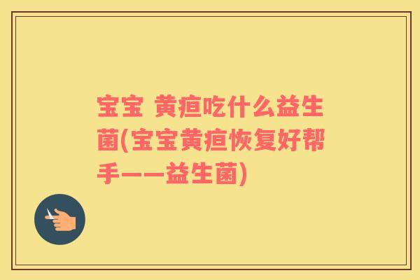 宝宝 黄疸吃什么益生菌(宝宝黄疸恢复好帮手——益生菌)