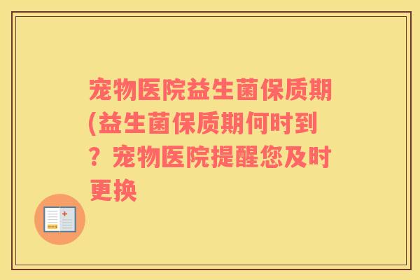 宠物医院益生菌保质期(益生菌保质期何时到？宠物医院提醒您及时更换