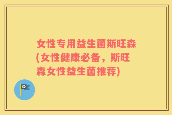 女性专用益生菌斯旺森(女性健康必备，斯旺森女性益生菌推荐)