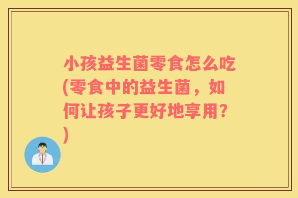 小孩益生菌零食怎么吃(零食中的益生菌，如何让孩子更好地享用？)
