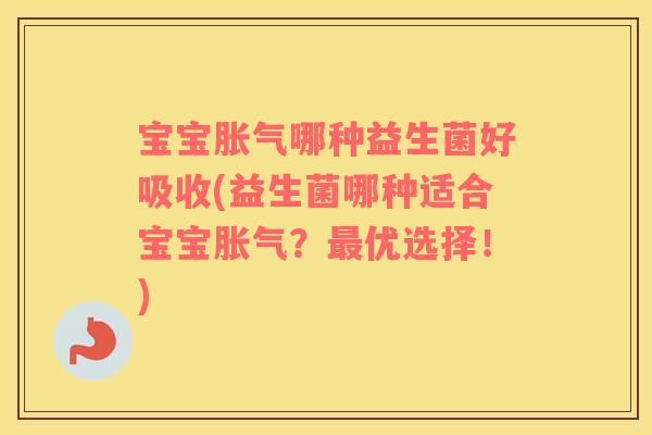 宝宝胀气哪种益生菌好吸收(益生菌哪种适合宝宝胀气？最优选择！)