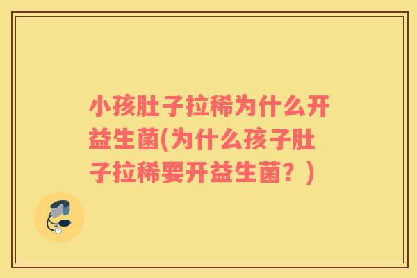 小孩肚子拉稀为什么开益生菌(为什么孩子肚子拉稀要开益生菌？)