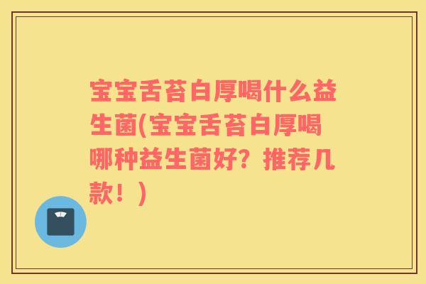 宝宝舌苔白厚喝什么益生菌(宝宝舌苔白厚喝哪种益生菌好？推荐几款！)