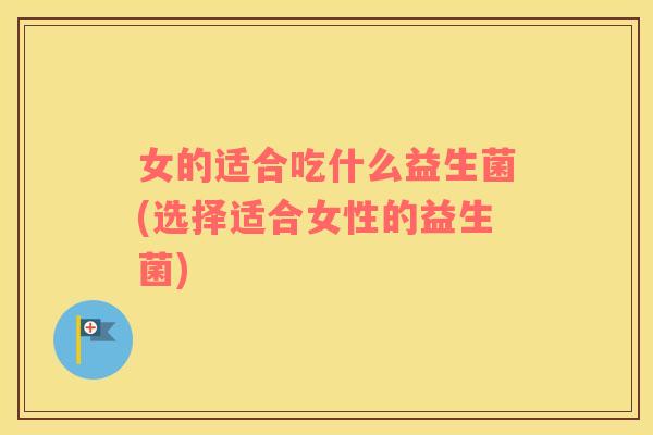 女的适合吃什么益生菌(选择适合女性的益生菌)