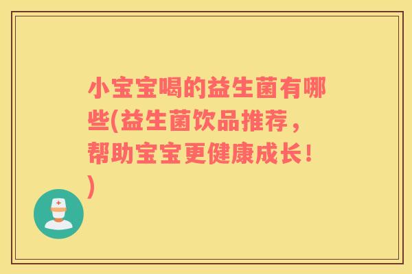 小宝宝喝的益生菌有哪些(益生菌饮品推荐，帮助宝宝更健康成长！)