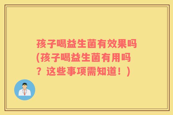 孩子喝益生菌有效果吗(孩子喝益生菌有用吗？这些事项需知道！)