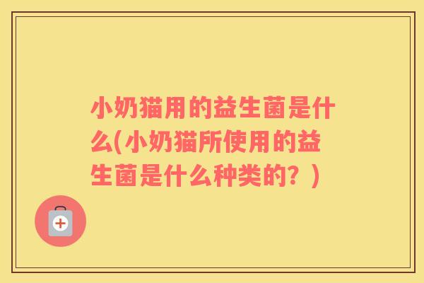 小奶猫用的益生菌是什么(小奶猫所使用的益生菌是什么种类的？)