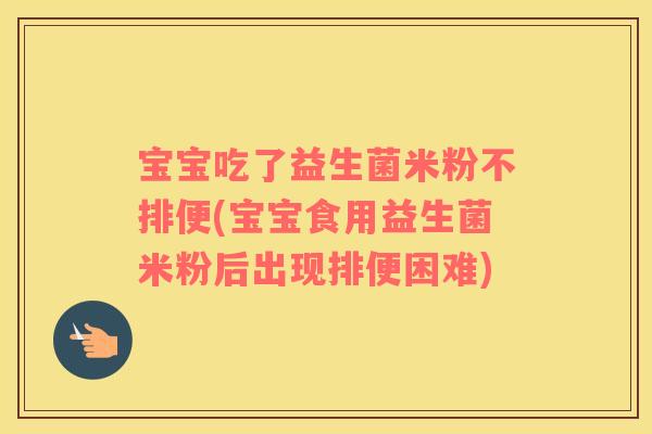 宝宝吃了益生菌米粉不排便(宝宝食用益生菌米粉后出现排便困难)