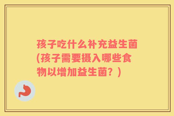 孩子吃什么补充益生菌(孩子需要摄入哪些食物以增加益生菌？)