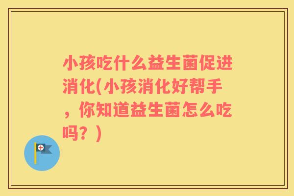 小孩吃什么益生菌促进消化(小孩消化好帮手，你知道益生菌怎么吃吗？)