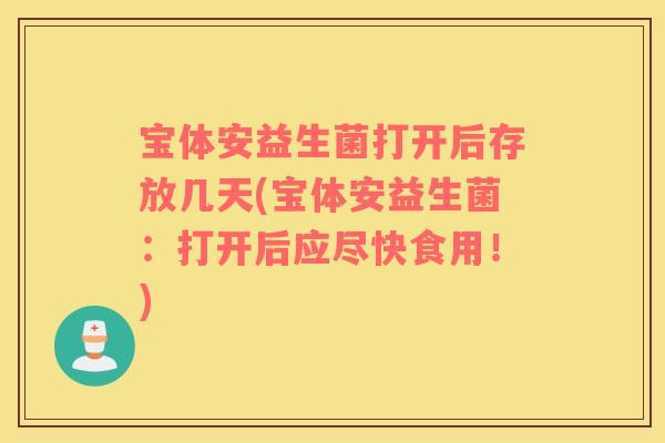 宝体安益生菌打开后存放几天(宝体安益生菌:打开后应尽快食用!) 宝体安益生菌打开后存放几天(宝体安益生菌:打开后应尽快食用!)