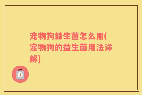 宠物狗益生菌怎么用(宠物狗的益生菌用法详解)