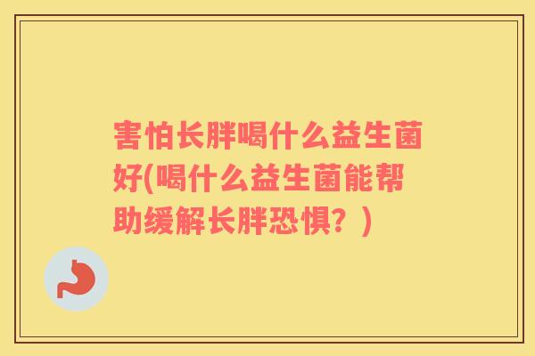 害怕长胖喝什么益生菌好(喝什么益生菌能帮助缓解长胖恐惧？)