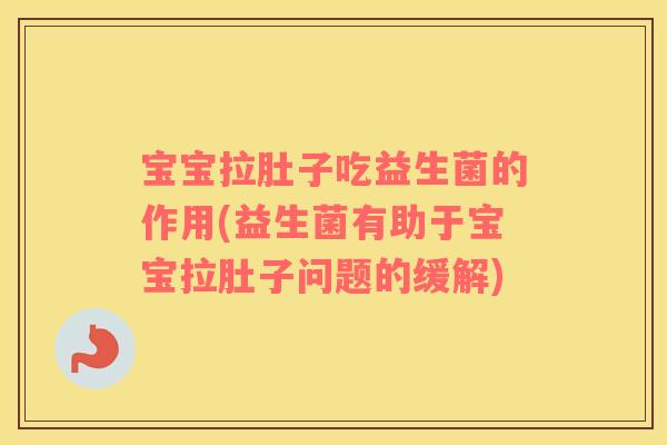宝宝拉肚子吃益生菌的作用(益生菌有助于宝宝拉肚子问题的缓解)