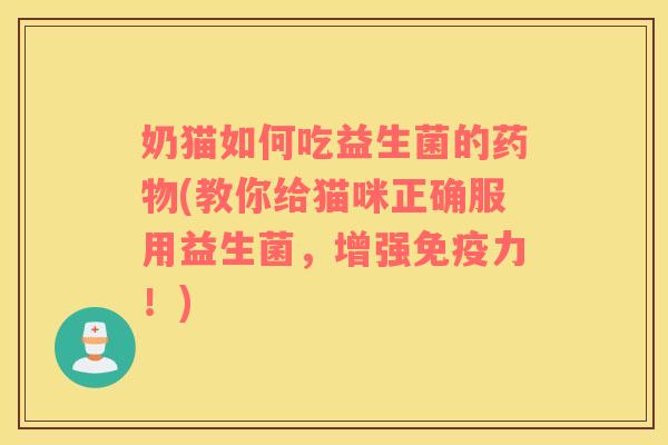 奶猫如何吃益生菌的药物(教你给猫咪正确服用益生菌，增强免疫力！)