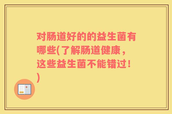 对肠道好的的益生菌有哪些(了解肠道健康，这些益生菌不能错过！)