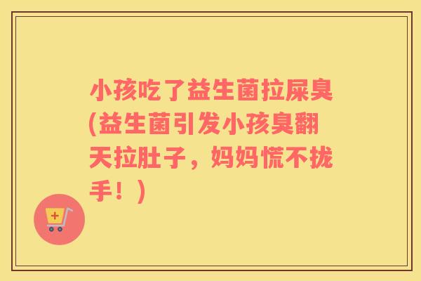 小孩吃了益生菌拉屎臭(益生菌引发小孩臭翻天拉肚子，妈妈慌不拢手！)