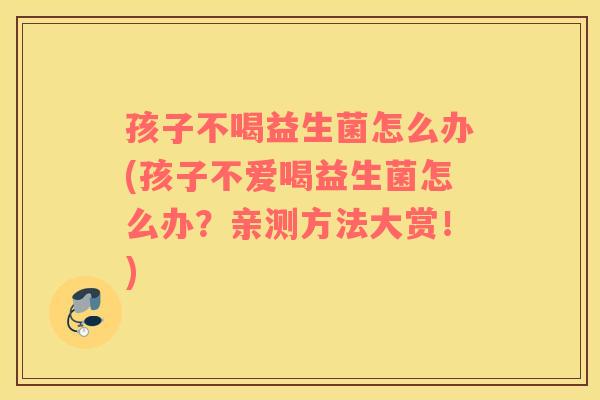 孩子不喝益生菌怎么办(孩子不爱喝益生菌怎么办？亲测方法大赏！)