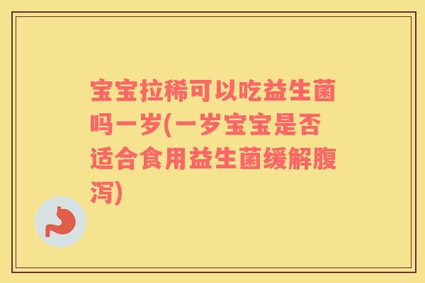 宝宝拉稀可以吃益生菌吗一岁(一岁宝宝是否适合食用益生菌缓解腹泻)