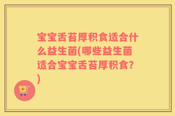 宝宝舌苔厚积食适合什么益生菌(哪些益生菌适合宝宝舌苔厚积食？)