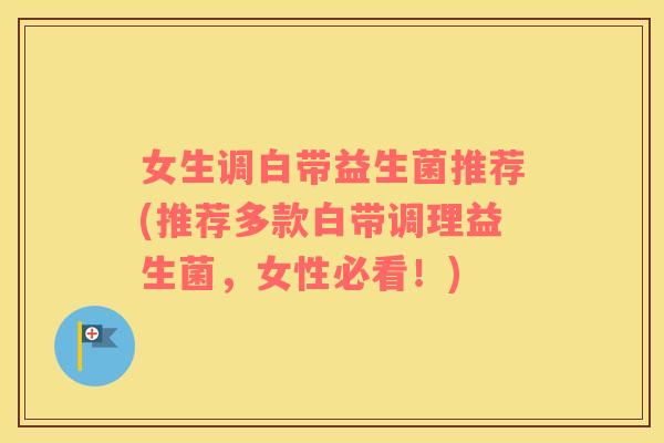 女生调白带益生菌推荐(推荐多款白带调理益生菌，女性必看！)