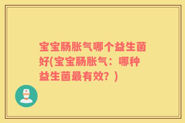 宝宝肠胀气哪个益生菌好(宝宝肠胀气：哪种益生菌最有效？)