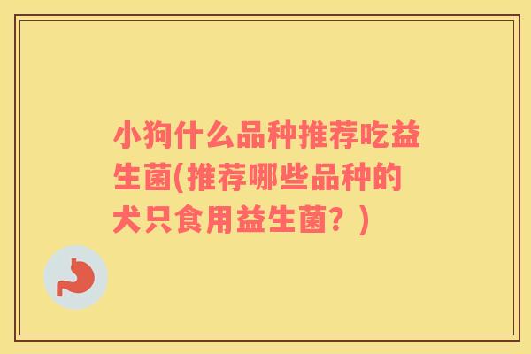 小狗什么品种推荐吃益生菌(推荐哪些品种的犬只食用益生菌？)