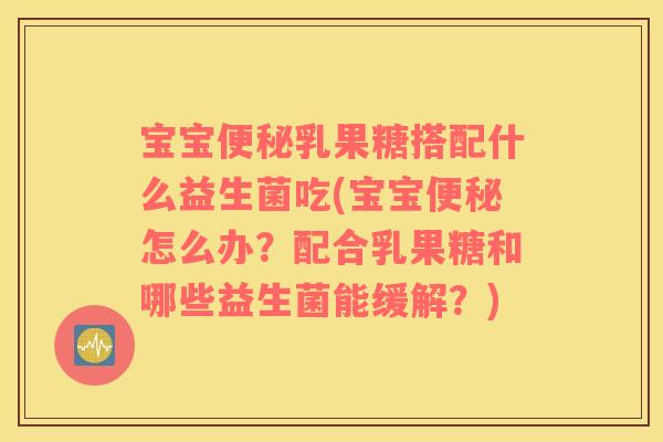 宝宝便秘乳果糖搭配什么益生菌吃(宝宝便秘怎么办？配合乳果糖和哪些益生菌能缓解？)