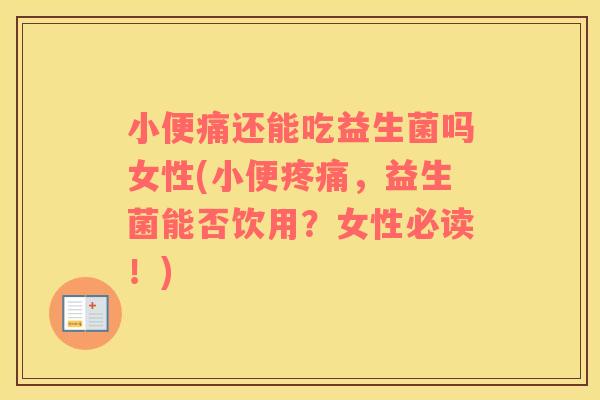 小便痛还能吃益生菌吗女性(小便疼痛，益生菌能否饮用？女性必读！)