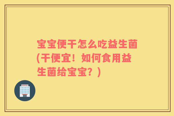 宝宝便干怎么吃益生菌(干便宜！如何食用益生菌给宝宝？)