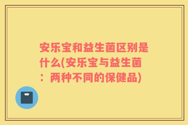 安乐宝和益生菌区别是什么(安乐宝与益生菌：两种不同的保健品)