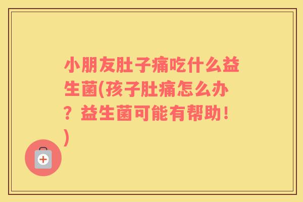 小朋友肚子痛吃什么益生菌(孩子肚痛怎么办？益生菌可能有帮助！)