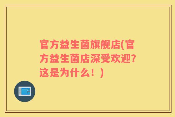 官方益生菌旗舰店(官方益生菌店深受欢迎？这是为什么！)