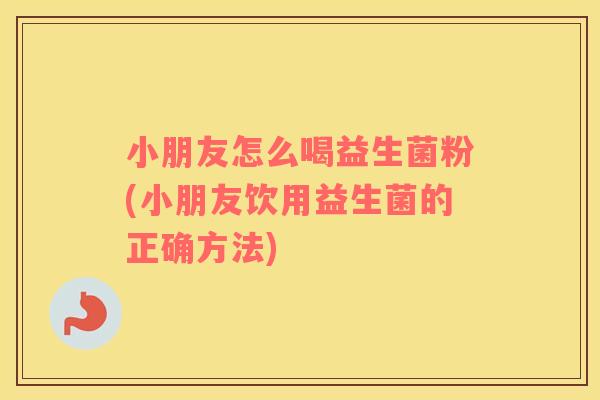 小朋友怎么喝益生菌粉(小朋友饮用益生菌的正确方法)
