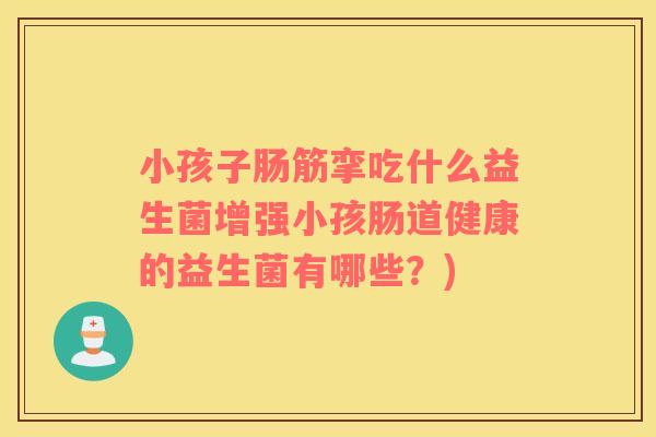 小孩子肠筋挛吃什么益生菌增强小孩肠道健康的益生菌有哪些？)