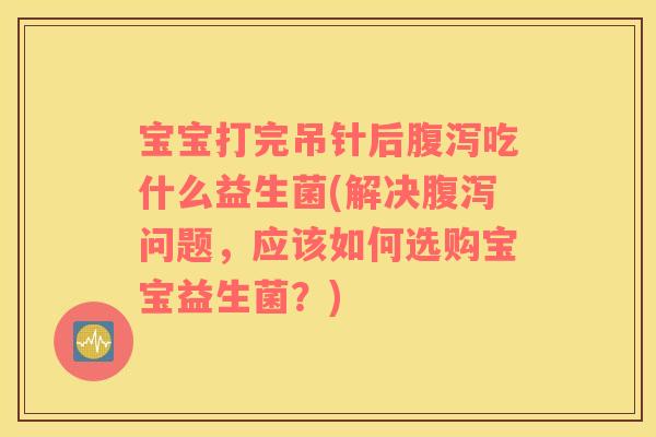 宝宝打完吊针后腹泻吃什么益生菌(解决腹泻问题，应该如何选购宝宝益生菌？)