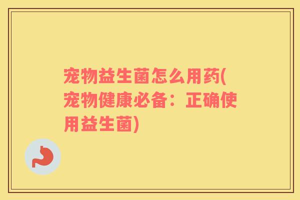 宠物益生菌怎么用药(宠物健康必备:正确使用益生菌) 宠物益生菌怎么用药(宠物健康必备:正确使用益生菌)
