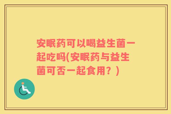安眠药可以喝益生菌一起吃吗(安眠药与益生菌可否一起食用？)