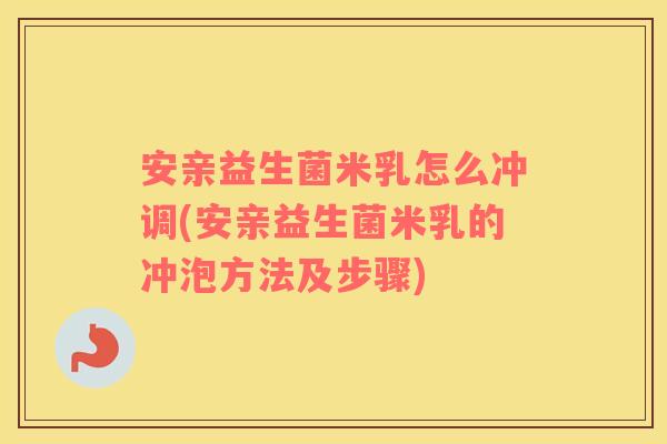 安亲益生菌米乳怎么冲调(安亲益生菌米乳的冲泡方法及步骤)