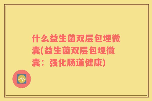 什么益生菌双层包埋微囊(益生菌双层包埋微囊：强化肠道健康)