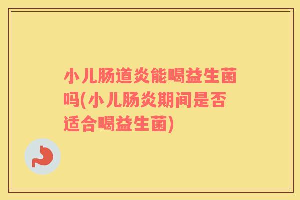 小儿肠道炎能喝益生菌吗(小儿肠炎期间是否适合喝益生菌)