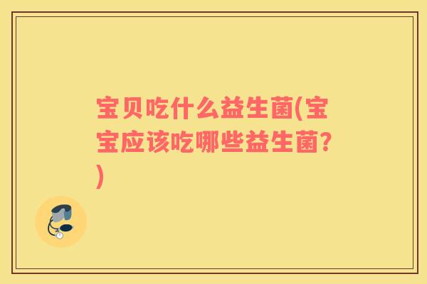 宝贝吃什么益生菌(宝宝应该吃哪些益生菌？)