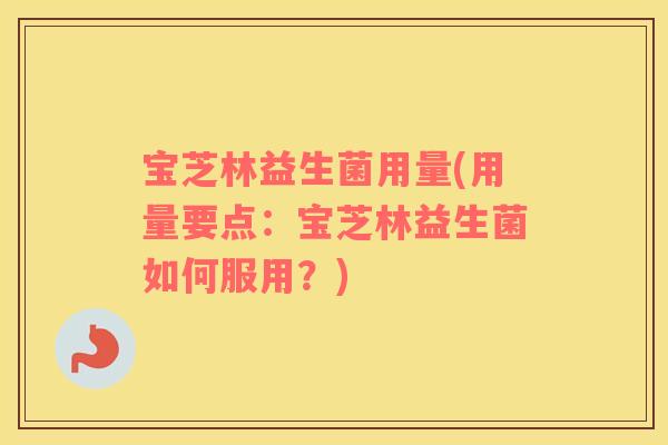 宝芝林益生菌用量(用量要点：宝芝林益生菌如何服用？)