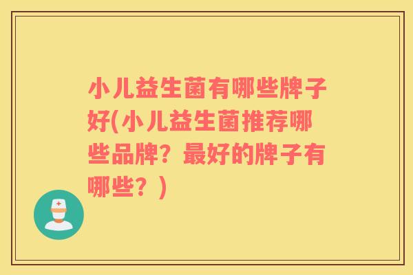 小儿益生菌有哪些牌子好(小儿益生菌推荐哪些品牌？最好的牌子有哪些？)