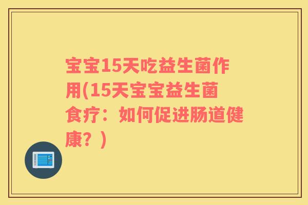 宝宝15天吃益生菌作用(15天宝宝益生菌食疗：如何促进肠道健康？)